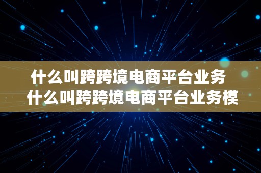 什么叫跨跨境电商平台业务  什么叫跨跨境电商平台业务模式