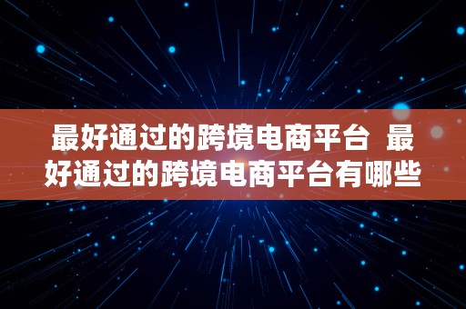 最好通过的跨境电商平台  最好通过的跨境电商平台有哪些