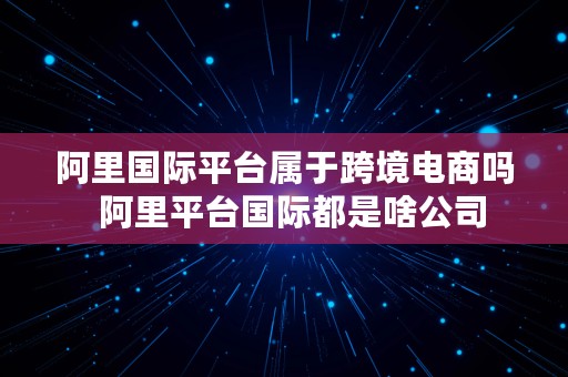 阿里国际平台属于跨境电商吗  阿里平台国际都是啥公司