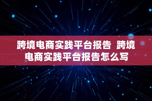 跨境电商实践平台报告  跨境电商实践平台报告怎么写
