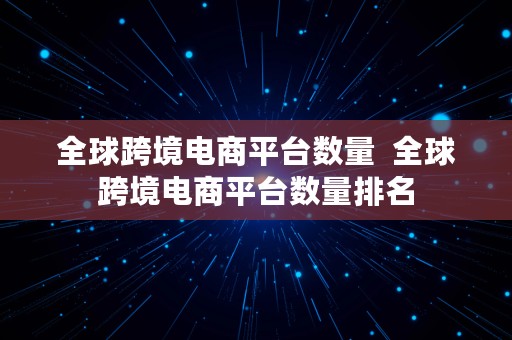 全球跨境电商平台数量  全球跨境电商平台数量排名