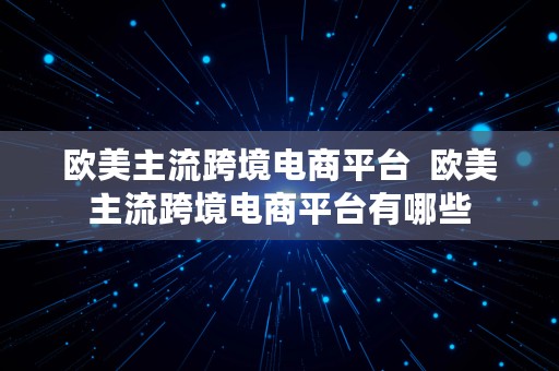 欧美主流跨境电商平台  欧美主流跨境电商平台有哪些