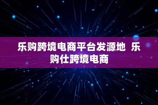 乐购跨境电商平台发源地  乐购仕跨境电商