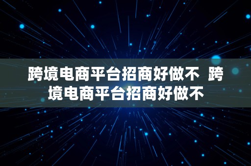 跨境电商平台招商好做不  跨境电商平台招商好做不