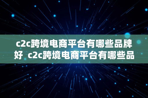 c2c跨境电商平台有哪些品牌好  c2c跨境电商平台有哪些品牌好用