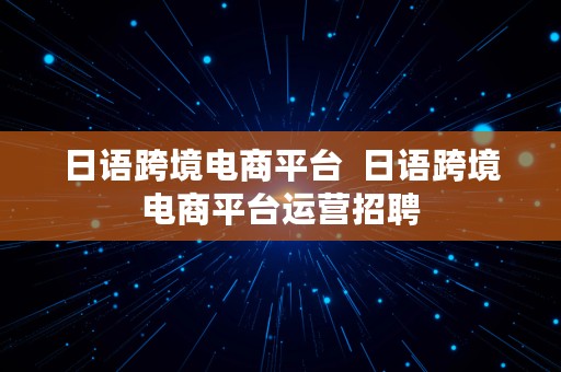 日语跨境电商平台  日语跨境电商平台运营招聘