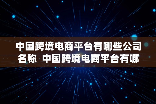 中国跨境电商平台有哪些公司名称  中国跨境电商平台有哪些公司名称呢