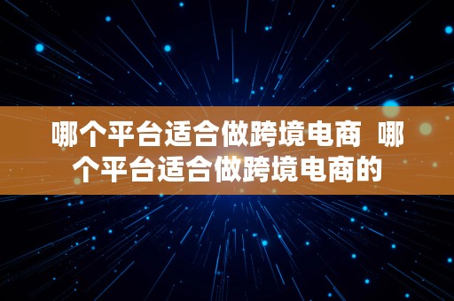 哪个平台适合做跨境电商  哪个平台适合做跨境电商的