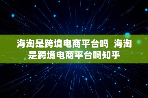 海淘是跨境电商平台吗  海淘是跨境电商平台吗知乎