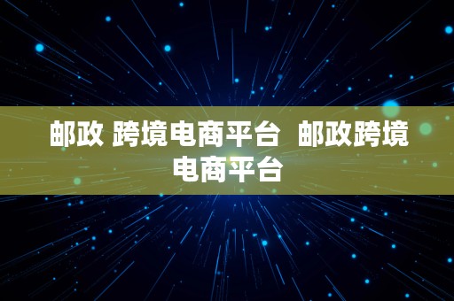 邮政 跨境电商平台  邮政跨境电商平台