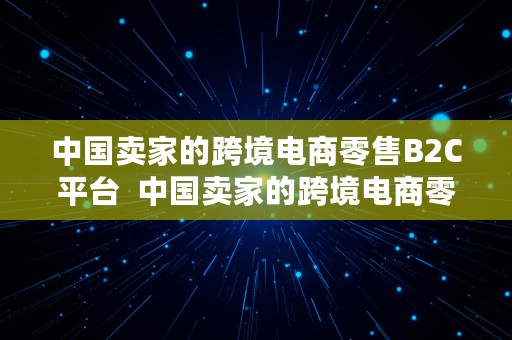 中国卖家的跨境电商零售B2C平台  中国卖家的跨境电商零售b2c平台有哪些