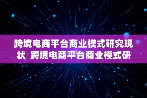 跨境电商平台商业模式研究现状  跨境电商平台商业模式研究现状论文