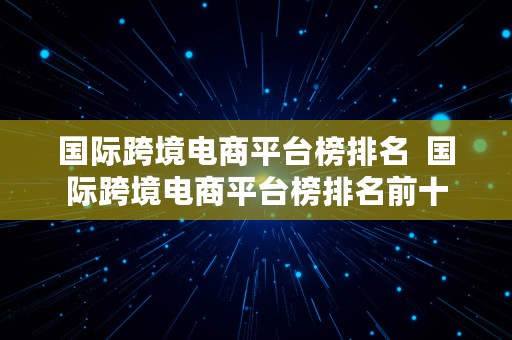 国际跨境电商平台榜排名  国际跨境电商平台榜排名前十