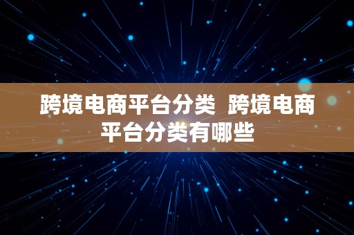 跨境电商平台分类  跨境电商平台分类有哪些