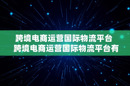 跨境电商运营国际物流平台  跨境电商运营国际物流平台有哪些