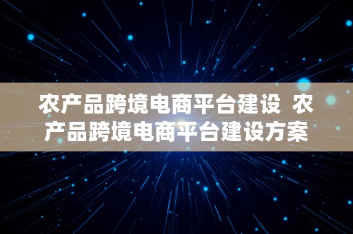 农产品跨境电商平台建设  农产品跨境电商平台建设方案