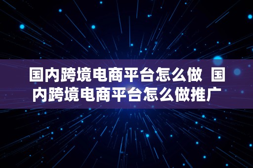 国内跨境电商平台怎么做  国内跨境电商平台怎么做推广