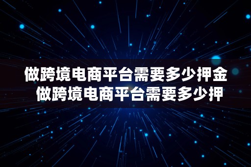 做跨境电商平台需要多少押金  做跨境电商平台需要多少押金呢