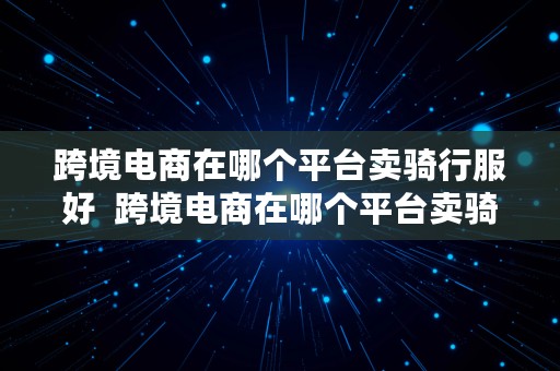 跨境电商在哪个平台卖骑行服好  跨境电商在哪个平台卖骑行服好呢