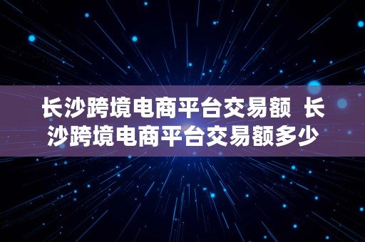 长沙跨境电商平台交易额  长沙跨境电商平台交易额多少