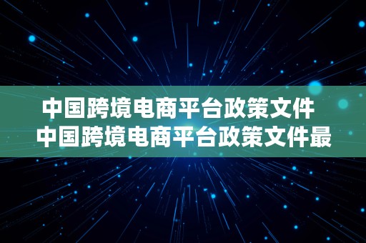 中国跨境电商平台政策文件  中国跨境电商平台政策文件最新