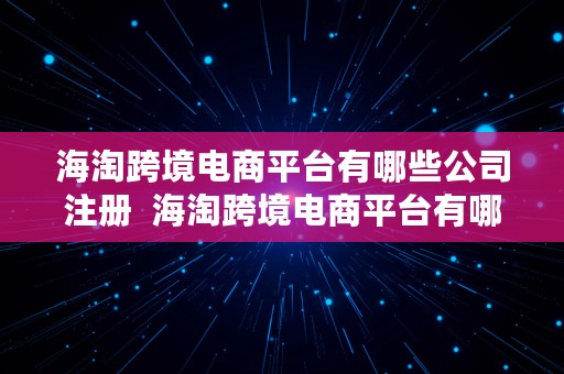 海淘跨境电商平台有哪些公司注册  海淘跨境电商平台有哪些公司注册资本