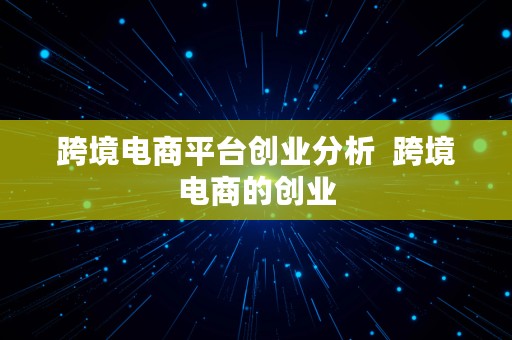 跨境电商平台创业分析  跨境电商的创业