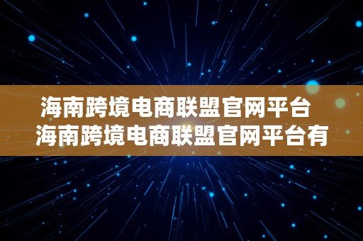 海南跨境电商联盟官网平台  海南跨境电商联盟官网平台有哪些