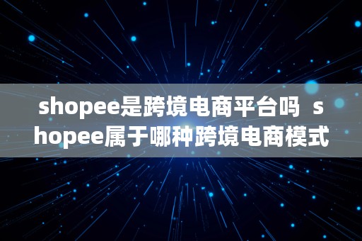 shopee是跨境电商平台吗  shopee属于哪种跨境电商模式