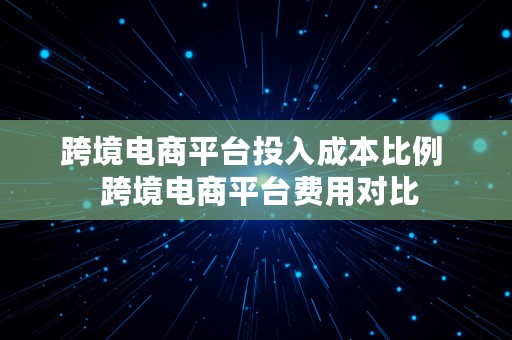 跨境电商平台投入成本比例  跨境电商平台费用对比