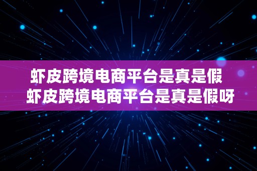 虾皮跨境电商平台是真是假  虾皮跨境电商平台是真是假呀