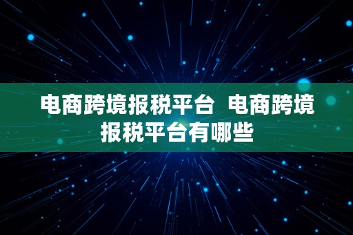 电商跨境报税平台  电商跨境报税平台有哪些