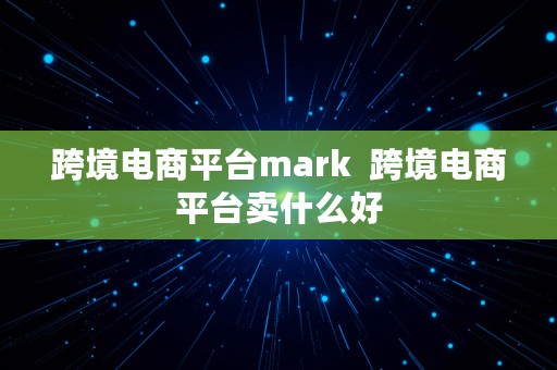 跨境电商平台mark  跨境电商平台卖什么好