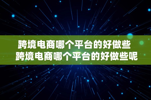 跨境电商哪个平台的好做些  跨境电商哪个平台的好做些呢