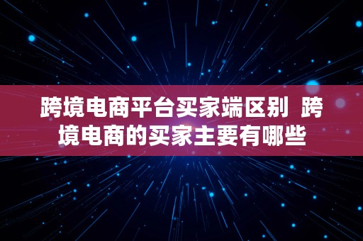 跨境电商平台买家端区别  跨境电商的买家主要有哪些