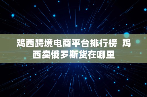 鸡西跨境电商平台排行榜  鸡西卖俄罗斯货在哪里