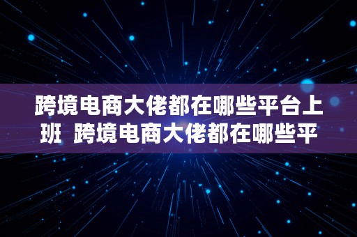 跨境电商大佬都在哪些平台上班  跨境电商大佬都在哪些平台上班的