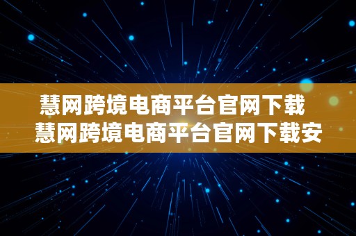 慧网跨境电商平台官网下载  慧网跨境电商平台官网下载安装