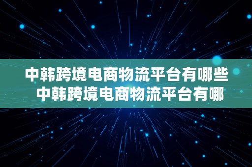 中韩跨境电商物流平台有哪些  中韩跨境电商物流平台有哪些公司