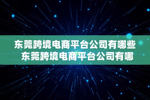 东莞跨境电商平台公司有哪些  东莞跨境电商平台公司有哪些公司