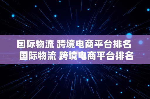 国际物流 跨境电商平台排名  国际物流 跨境电商平台排名榜