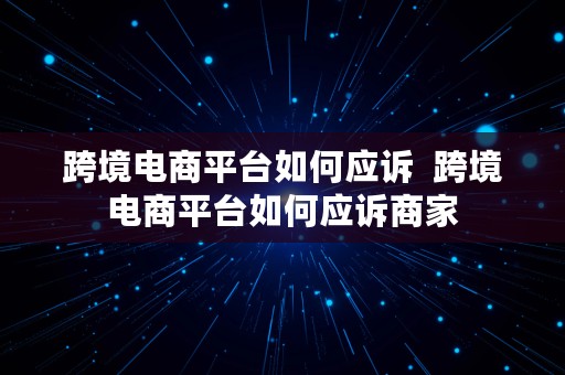 跨境电商平台如何应诉  跨境电商平台如何应诉商家