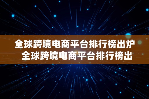 全球跨境电商平台排行榜出炉  全球跨境电商平台排行榜出炉了吗