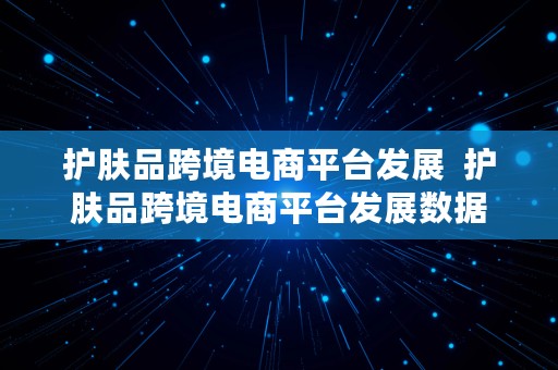 护肤品跨境电商平台发展  护肤品跨境电商平台发展数据