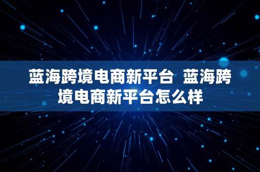 蓝海跨境电商新平台  蓝海跨境电商新平台怎么样