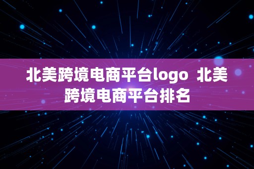 北美跨境电商平台logo  北美跨境电商平台排名