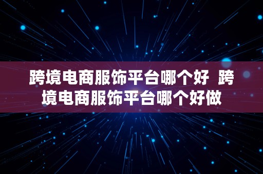 跨境电商服饰平台哪个好  跨境电商服饰平台哪个好做