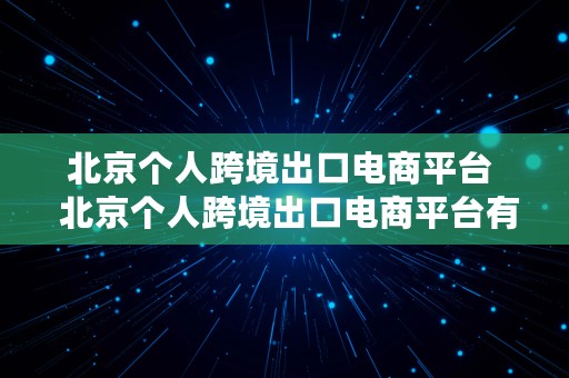 北京个人跨境出口电商平台  北京个人跨境出口电商平台有哪些