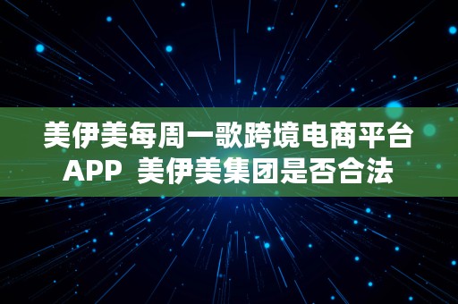 美伊美每周一歌跨境电商平台APP  美伊美集团是否合法