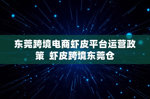 东莞跨境电商虾皮平台运营政策  虾皮跨境东莞仓